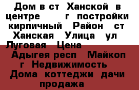 Дом в ст. Ханской, в центре, 2009 г. постройки, кирпичный › Район ­ ст. Ханская › Улица ­ ул. Луговая › Цена ­ 1 270 000 - Адыгея респ., Майкоп г. Недвижимость » Дома, коттеджи, дачи продажа   